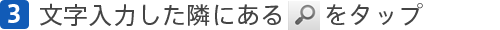 [3]文字入力した隣にある【虫眼鏡マーク】をタップ