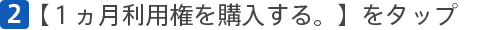 [2]【１ヵ月利用権を購入する。】をタップ